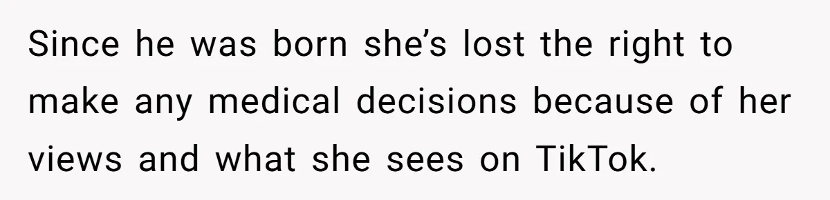 Since he was born she’s lost the right to make any medical decisions because of her views and what she sees on TikTok.
