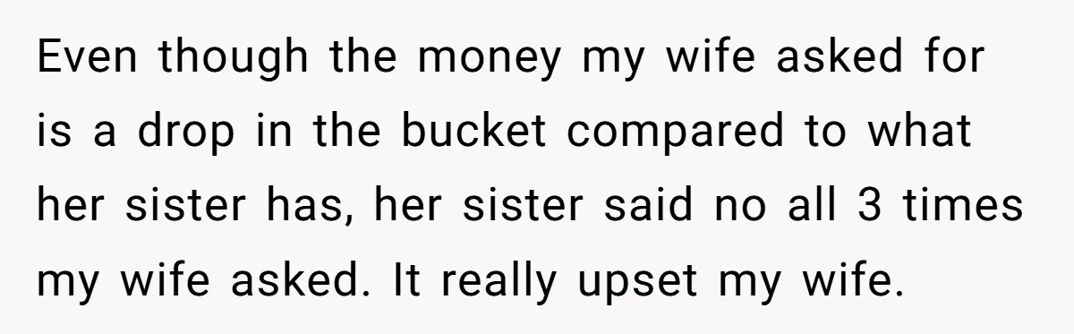 Even though the money my wife asked for is a drop in the bucket compared to what her sister has, her sister said no all 3 times my wife asked....
