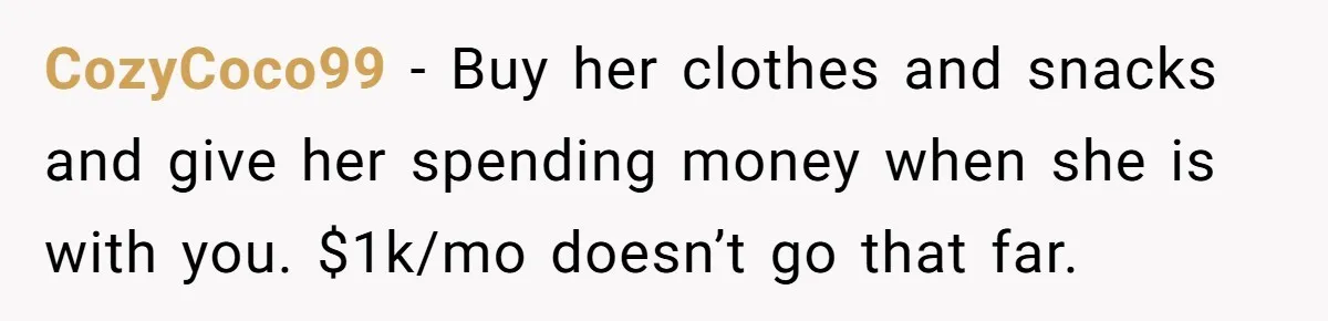 CozyCoco99 − Buy her clothes and snacks and give her spending money when she is with you. $1k/mo doesn’t go that far.