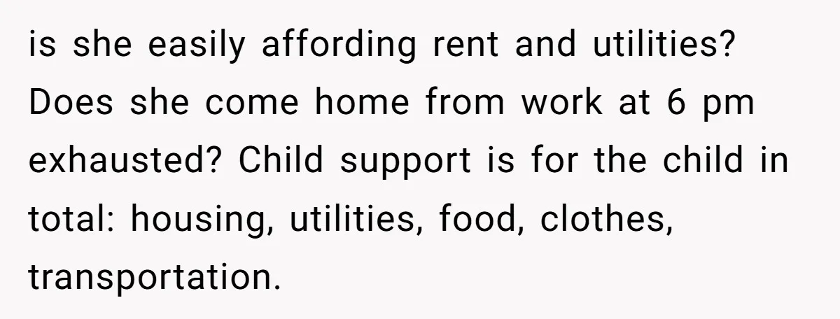 is she easily affording rent and utilities? Does she come home from work at 6 pm exhausted? Child support is for the child in total: housing, utilities, food, clothes, transportation.