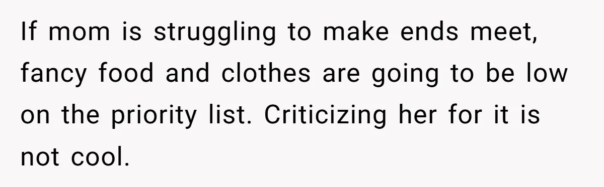 If mom is struggling to make ends meet, fancy food and clothes are going to be low on the priority list. Criticizing her for it is not cool.