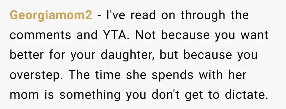 Georgiamom2 − I've read on through the comments and YTA. Not because you want better for your daughter, but because you overstep. The time she spends with her mom is...