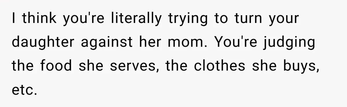 I think you're literally trying to turn your daughter against her mom. You're judging the food she serves, the clothes she buys, etc.