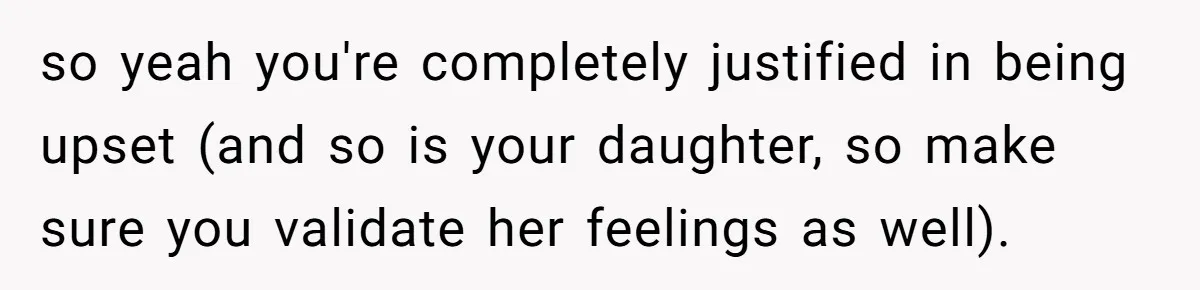 so yeah you're completely justified in being upset (and so is your daughter, so make sure you validate her feelings as well).