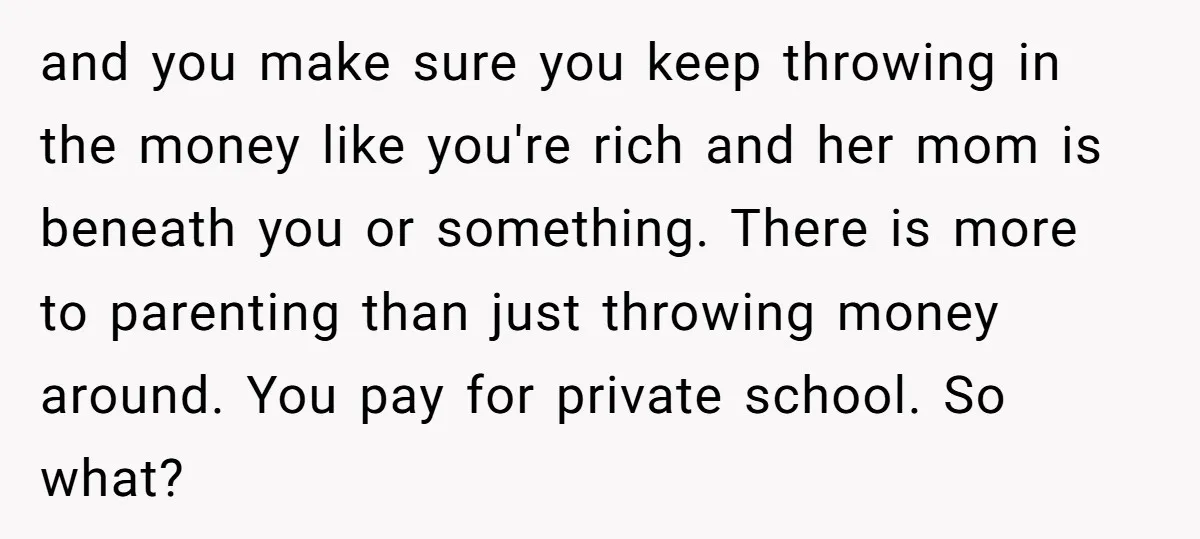 and you make sure you keep throwing in the money like you're rich and her mom is beneath you or something. There is more to parenting than just throwing money...