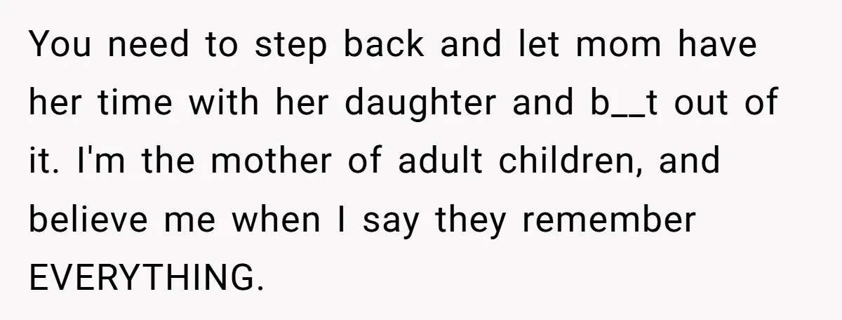 You need to step back and let mom have her time with her daughter and b__t out of it. I'm the mother of adult children, and believe me when I...