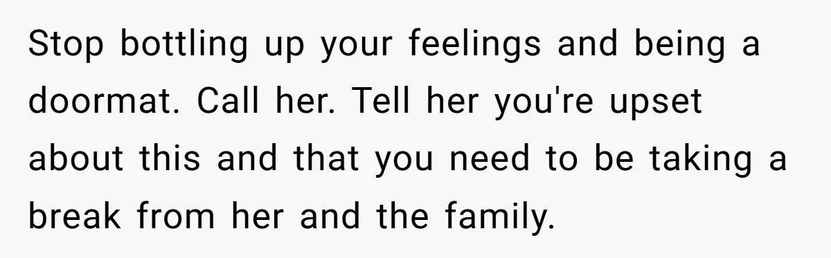 Stop bottling up your feelings and being a doormat. Call her. Tell her you're upset about this and that you need to be taking a break from her and the...