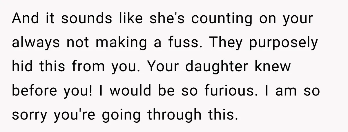 And it sounds like she's counting on your always not making a fuss. They purposely hid this from you. Your daughter knew before you! I would be so furious. I...