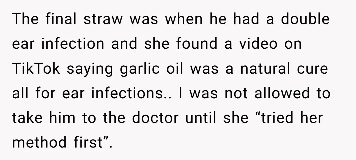 The final straw was when he had a double ear infection and she found a video on TikTok saying garlic oil was a natural cure all for ear infections.. I...