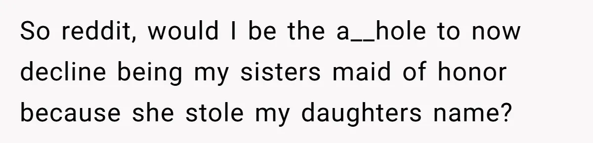 So reddit, would I be the a__hole to now decline being my sisters maid of honor because she stole my daughters name?