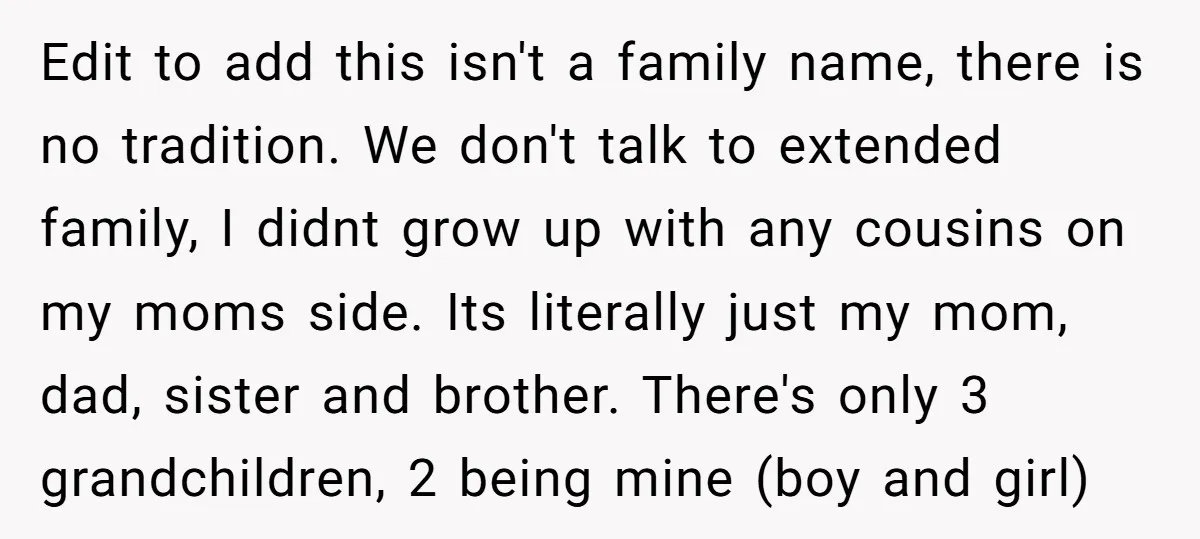 Edit to add this isn't a family name, there is no tradition. We don't talk to extended family, I didnt grow up with any cousins on my moms side. Its...