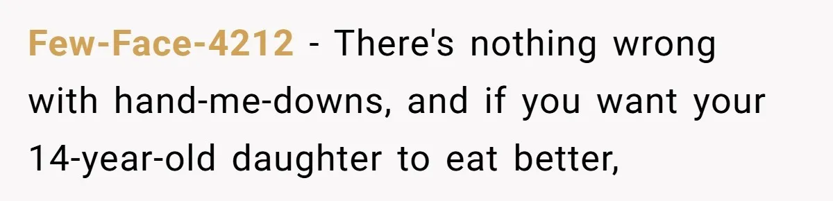 Few-Face-4212 − There's nothing wrong with hand-me-downs, and if you want your 14-year-old daughter to eat better,