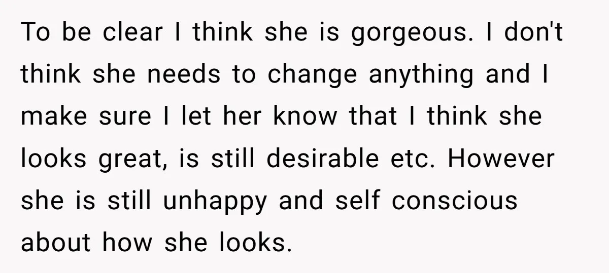 To be clear I think she is gorgeous. I don't think she needs to change anything and I make sure I let her know that I think she looks great,...