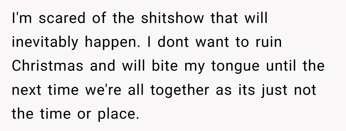 I'm scared of the shitshow that will inevitably happen. I dont want to ruin Christmas and will bite my tongue until the next time we're all together as its just...