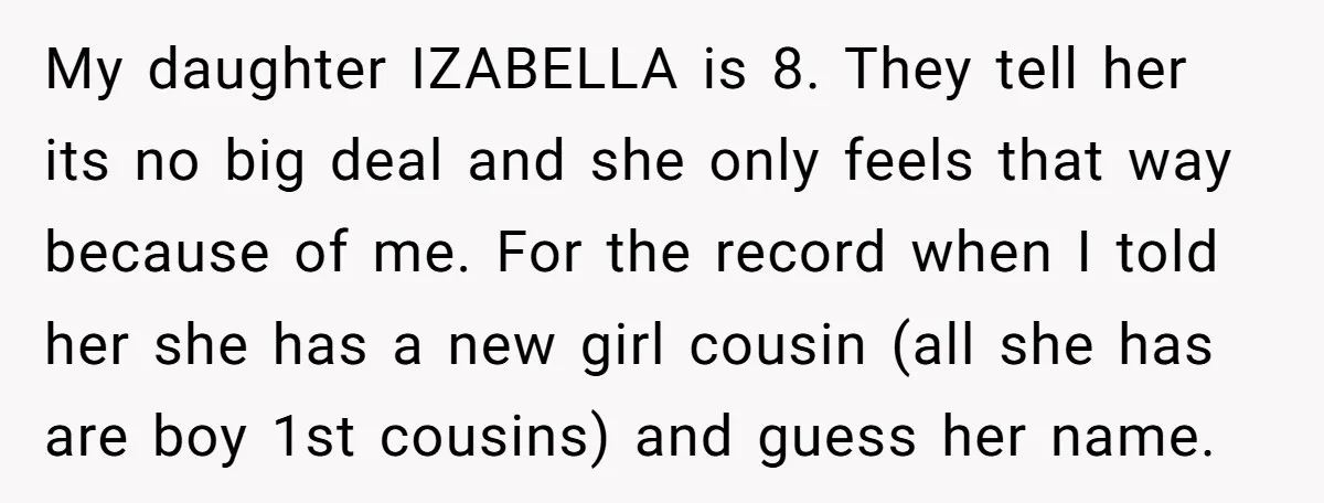 My daughter IZABELLA is 8. They tell her its no big deal and she only feels that way because of me. For the record when I told her she has...