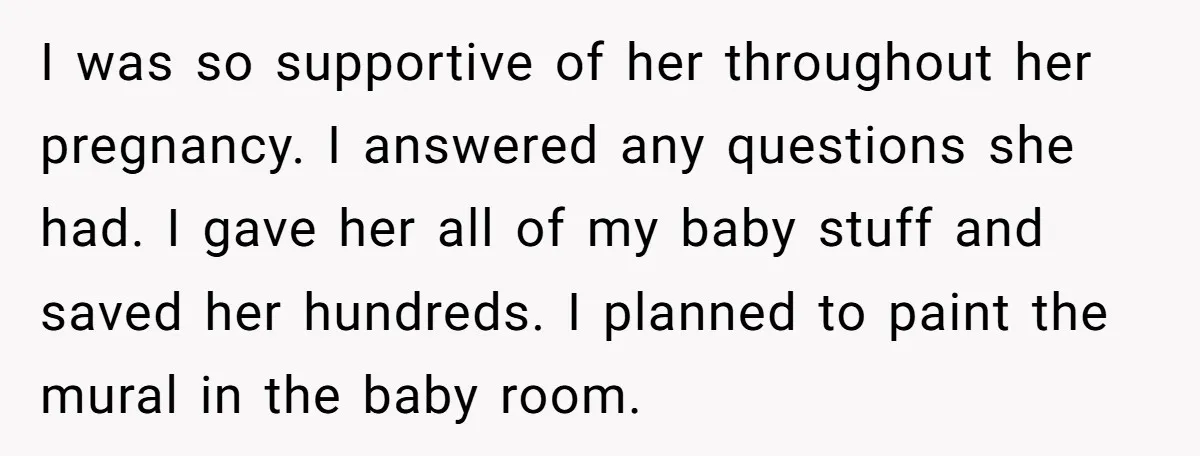 I was so supportive of her throughout her pregnancy. I answered any questions she had. I gave her all of my baby stuff and saved her hundreds. I planned to...