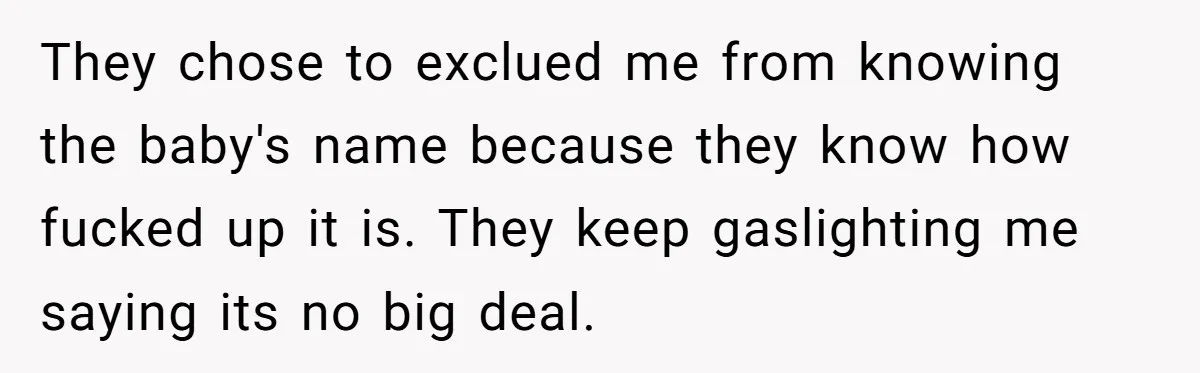 They chose to exclued me from knowing the baby's name because they know how fucked up it is. They keep gaslighting me saying its no big deal.