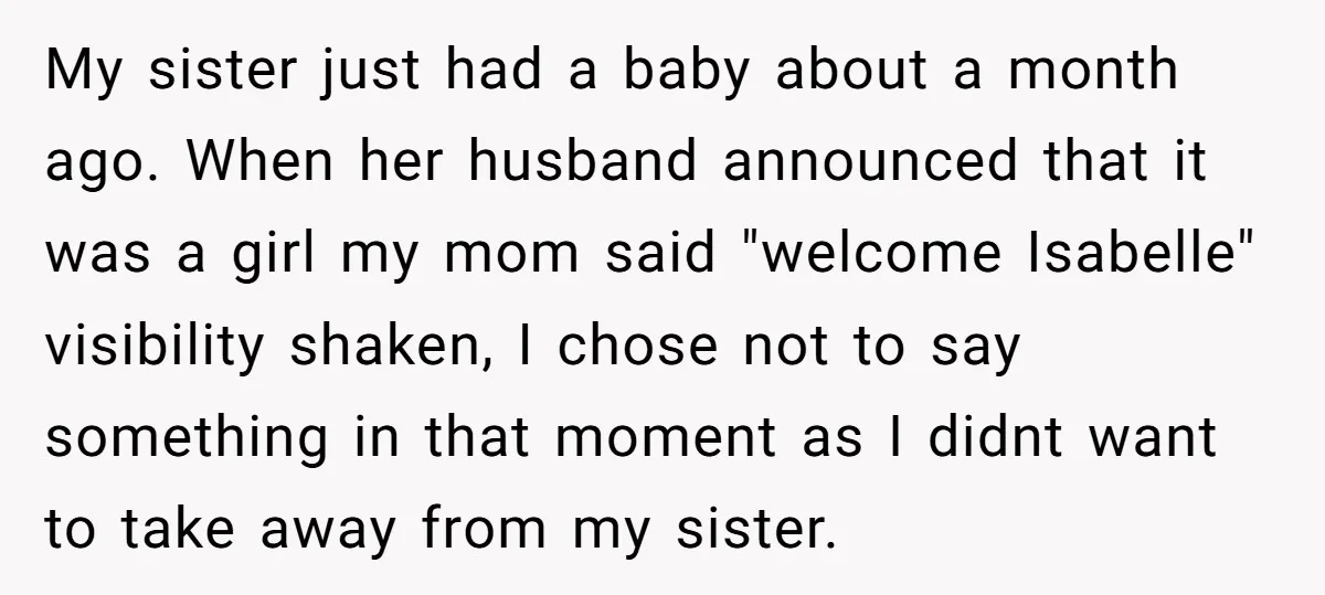 My sister just had a baby about a month ago. When her husband announced that it was a girl my mom said "welcome Isabelle" visibility shaken, I chose not to...