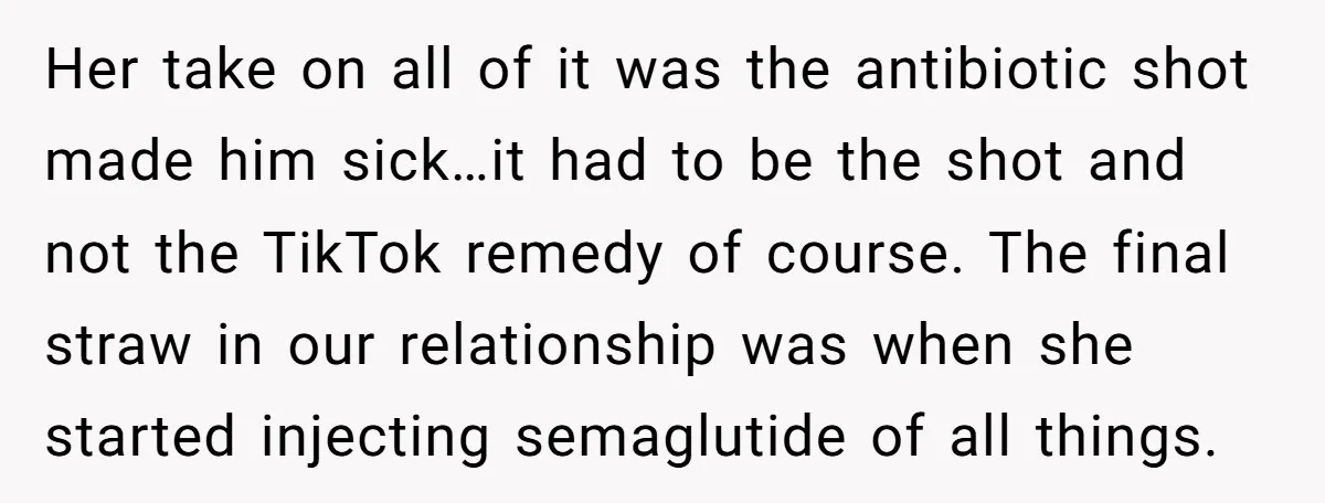 Her take on all of it was the antibiotic shot made him sick…it had to be the shot and not the TikTok remedy of course. The final straw in our...