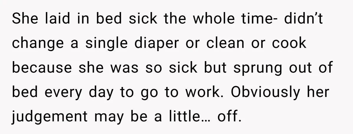 She laid in bed sick the whole time- didn’t change a single diaper or clean or cook because she was so sick but sprung out of bed every day to...