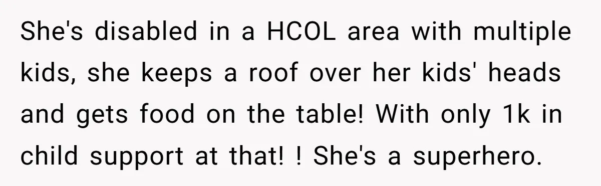 She's disabled in a HCOL area with multiple kids, she keeps a roof over her kids' heads and gets food on the table! With only 1k in child support at...