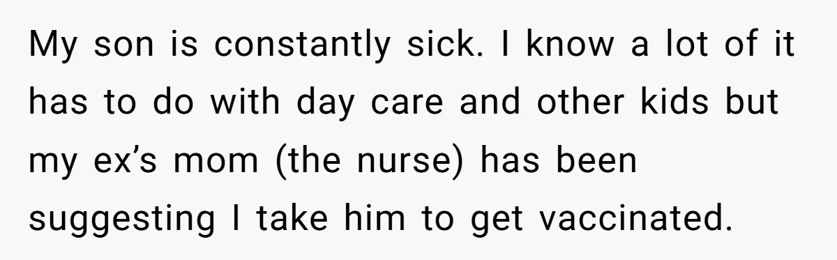 My son is constantly sick. I know a lot of it has to do with day care and other kids but my ex’s mom (the nurse) has been suggesting I...
