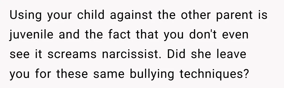 Using your child against the other parent is juvenile and the fact that you don't even see it screams narcissist. Did she leave you for these same bullying techniques?