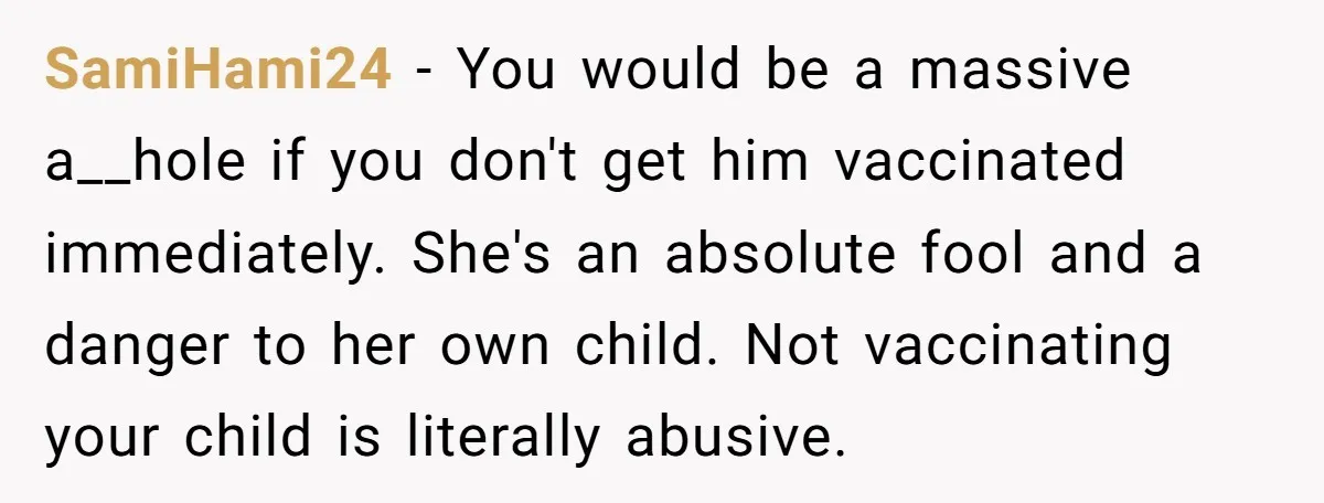 SamiHami24 − You would be a massive a__hole if you don't get him vaccinated immediately. She's an absolute fool and a danger to her own child. Not vaccinating your child...