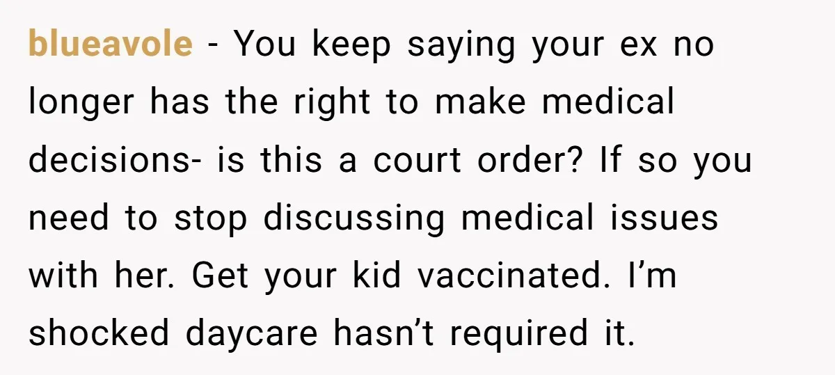 blueavole − You keep saying your ex no longer has the right to make medical decisions- is this a court order? If so you need to stop discussing medical issues...