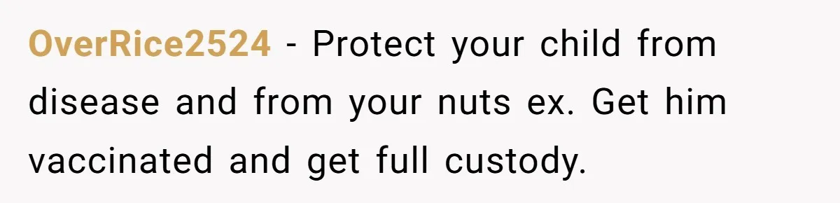 OverRice2524 − Protect your child from disease and from your nuts ex. Get him vaccinated and get full custody.
