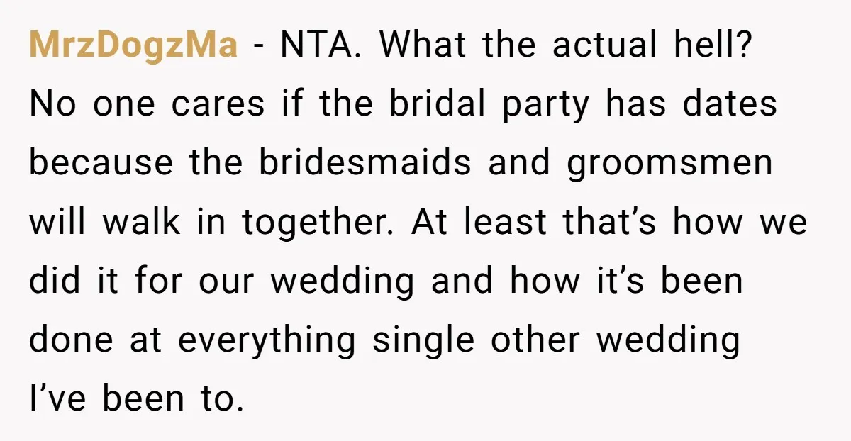 MrzDogzMa − NTA. What the actual hell? No one cares if the bridal party has dates because the bridesmaids and groomsmen will walk in together. At least that’s how we...
