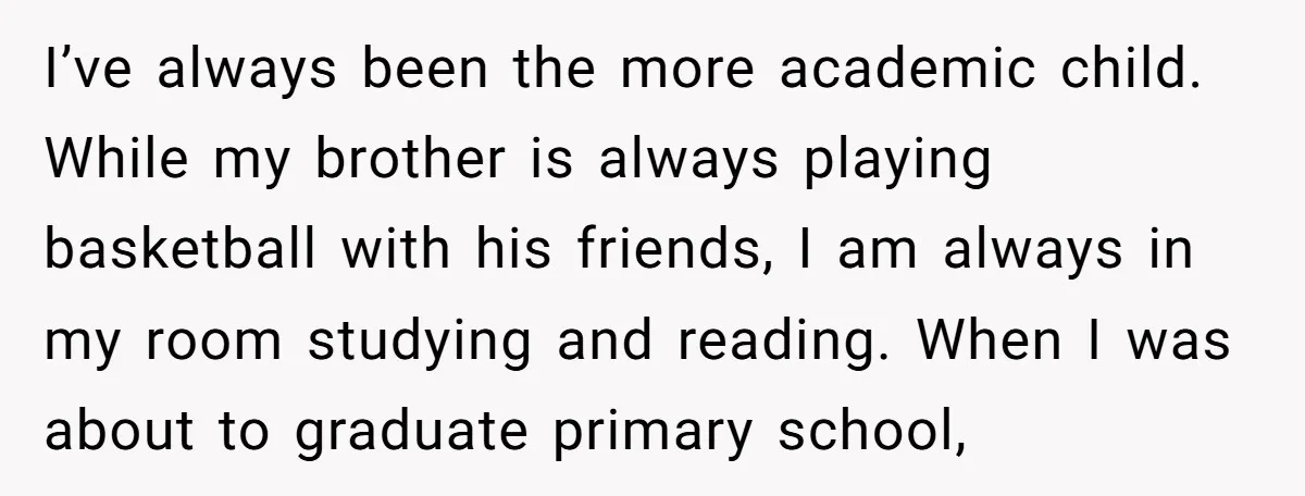 I’ve always been the more academic child. While my brother is always playing basketball with his friends, I am always in my room studying and reading. When I was about...