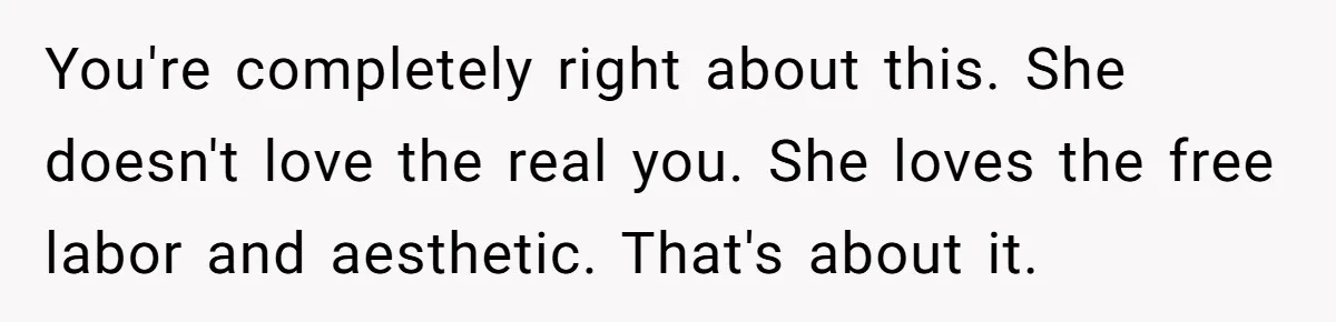 You're completely right about this. She doesn't love the real you. She loves the free labor and aesthetic. That's about it.