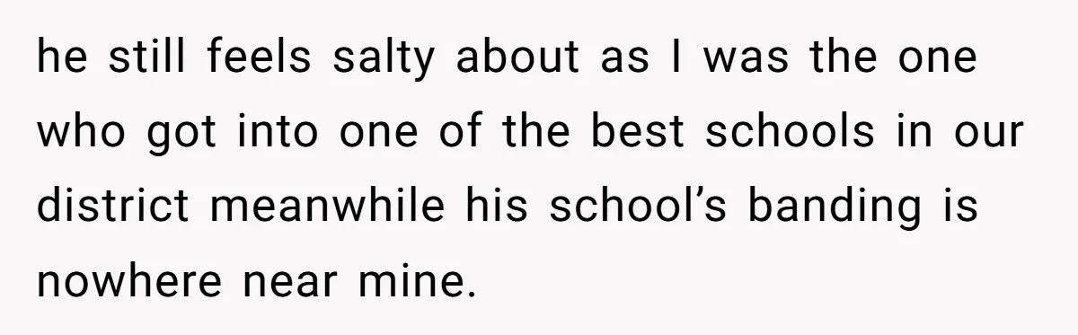 he still feels salty about as I was the one who got into one of the best schools in our district meanwhile his school’s banding is nowhere near mine.