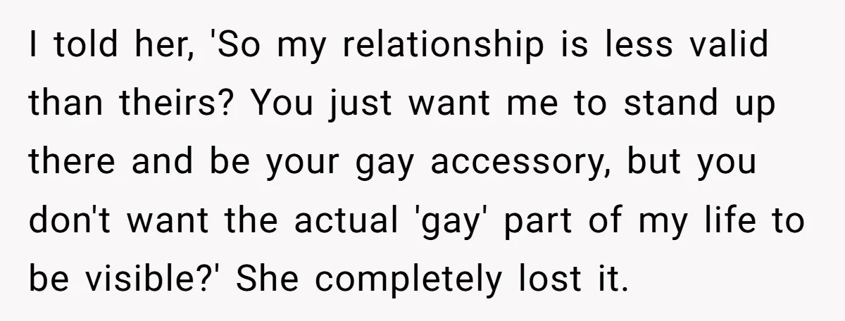 I told her, 'So my relationship is less valid than theirs? You just want me to stand up there and be your gay accessory, but you don't want the actual...
