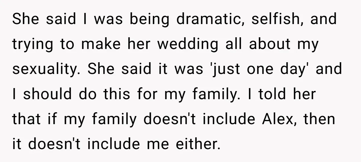 She said I was being dramatic, selfish, and trying to make her wedding all about my sexuality. She said it was 'just one day' and I should do this for...