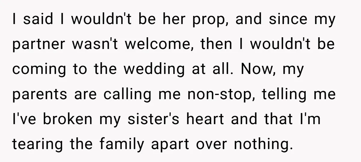 I said I wouldn't be her prop, and since my partner wasn't welcome, then I wouldn't be coming to the wedding at all. Now, my parents are calling me non-stop,...