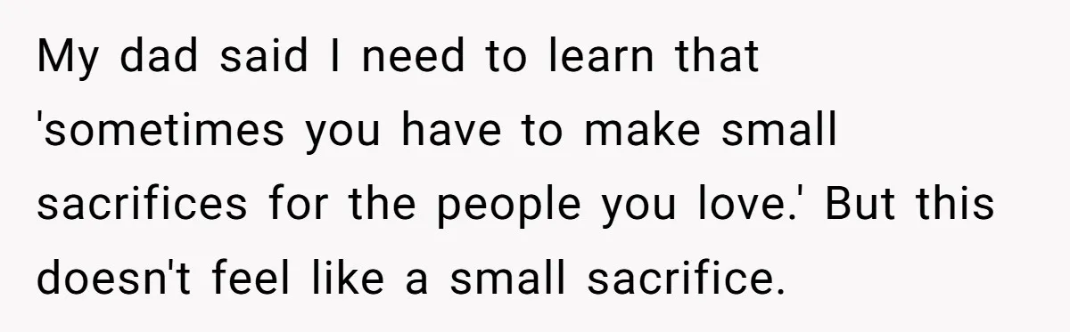 My dad said I need to learn that 'sometimes you have to make small sacrifices for the people you love.' But this doesn't feel like a small sacrifice.