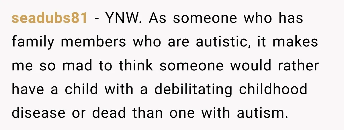 seadubs81 − YNW. As someone who has family members who are autistic, it makes me so mad to think someone would rather have a child with a debilitating childhood disease...