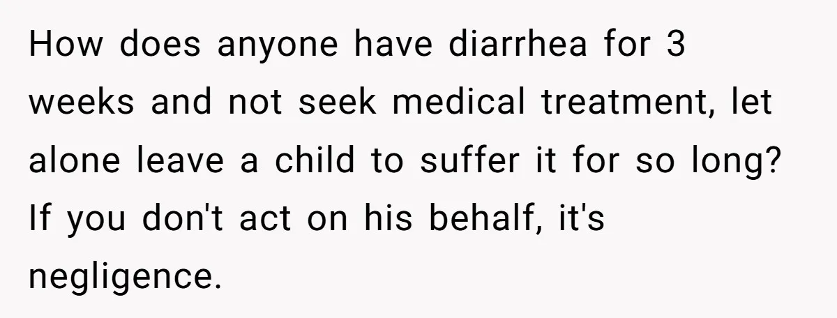 How does anyone have diarrhea for 3 weeks and not seek medical treatment, let alone leave a child to suffer it for so long? If you don't act on his...