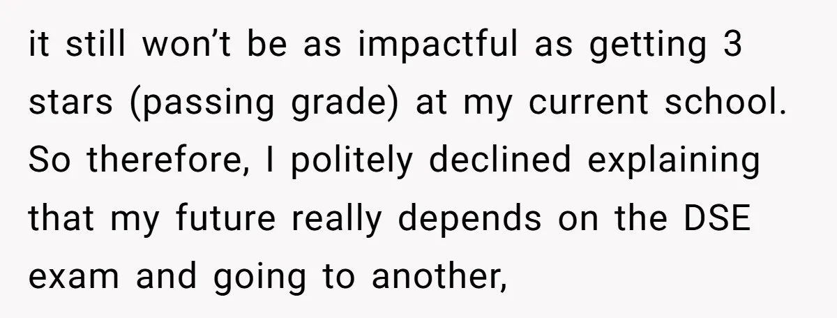 it still won’t be as impactful as getting 3 stars (passing grade) at my current school. So therefore, I politely declined explaining that my future really depends on the DSE...