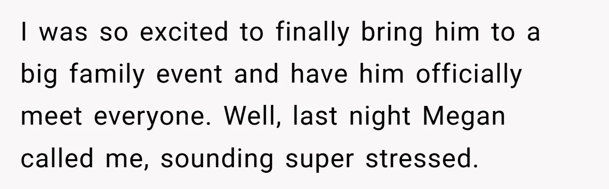 I was so excited to finally bring him to a big family event and have him officially meet everyone. Well, last night Megan called me, sounding super stressed.