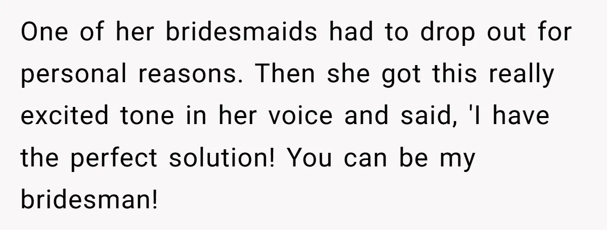 One of her bridesmaids had to drop out for personal reasons. Then she got this really excited tone in her voice and said, 'I have the perfect solution! You can...
