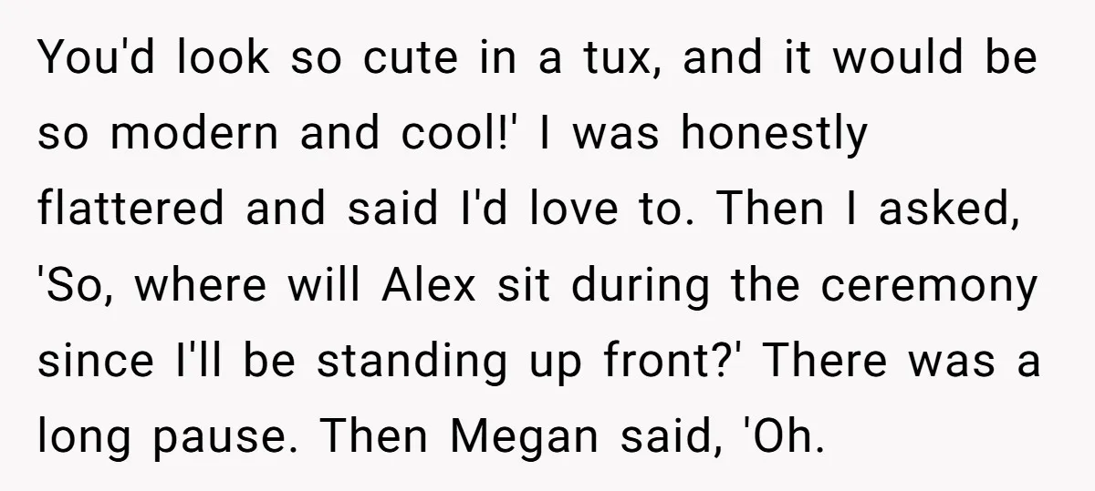 You'd look so cute in a tux, and it would be so modern and cool!' I was honestly flattered and said I'd love to. Then I asked, 'So, where will...
