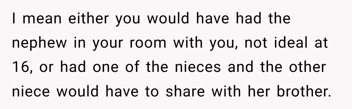 I mean either you would have had the nephew in your room with you, not ideal at 16, or had one of the nieces and the other niece would have...