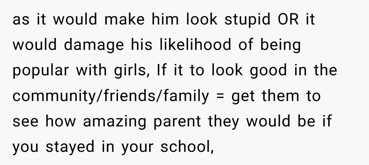as it would make him look stupid OR it would damage his likelihood of being popular with girls, If it to look good in the community/friends/family = get them to...