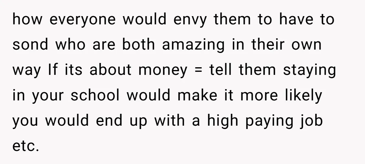 how everyone would envy them to have to sond who are both amazing in their own way If its about money = tell them staying in your school would make...