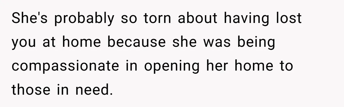 She's probably so torn about having lost you at home because she was being compassionate in opening her home to those in need.