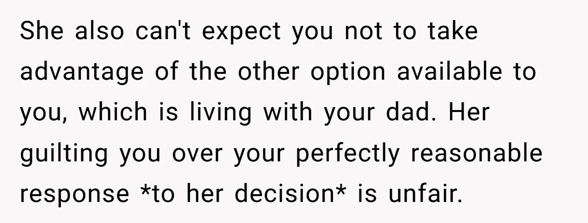 She also can't expect you not to take advantage of the other option available to you, which is living with your dad. Her guilting you over your perfectly reasonable response...
