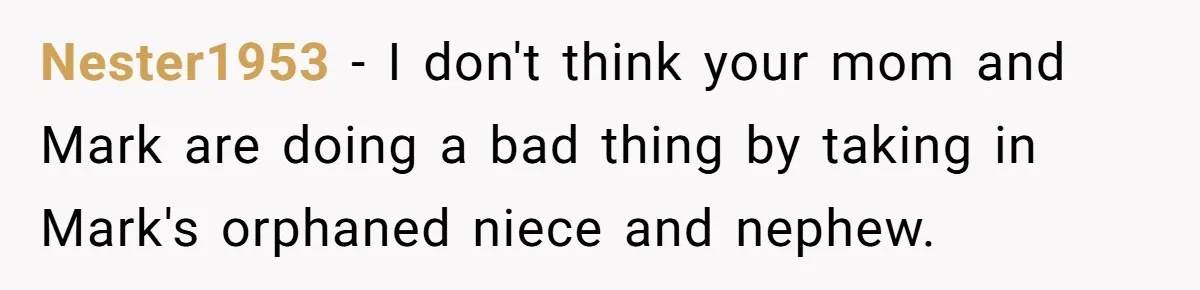 Nester1953 − I don't think your mom and Mark are doing a bad thing by taking in Mark's orphaned niece and nephew.